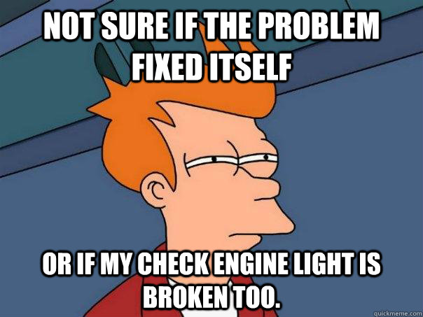 Not sure if the problem fixed itself Or if my check engine light is broken too. - Not sure if the problem fixed itself Or if my check engine light is broken too.  Futurama Fry