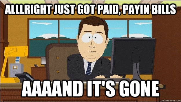 alllright just got paid, payin bills Aaaand it's gone - alllright just got paid, payin bills Aaaand it's gone  aaaand its gone