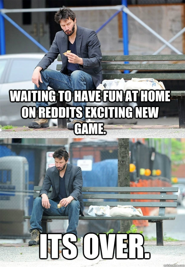 Waiting to have fun at home on reddits exciting new game. Its over. - Waiting to have fun at home on reddits exciting new game. Its over.  Sad Keanu