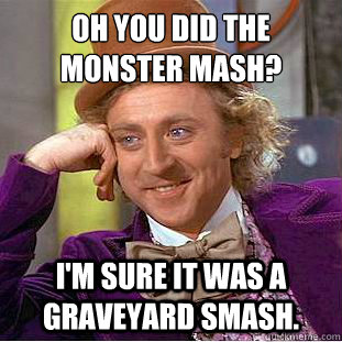 Oh you did the monster mash?
 i'm sure it was a graveyard smash. - Oh you did the monster mash?
 i'm sure it was a graveyard smash.  Condescending Wonka