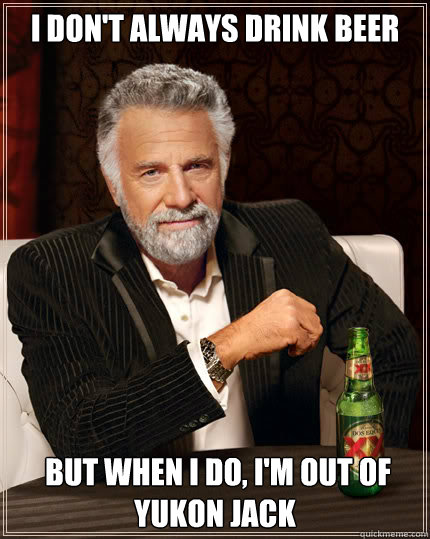 i don't always drink beer  but when i do, i'm out of Yukon Jack - i don't always drink beer  but when i do, i'm out of Yukon Jack  Dos Equis man