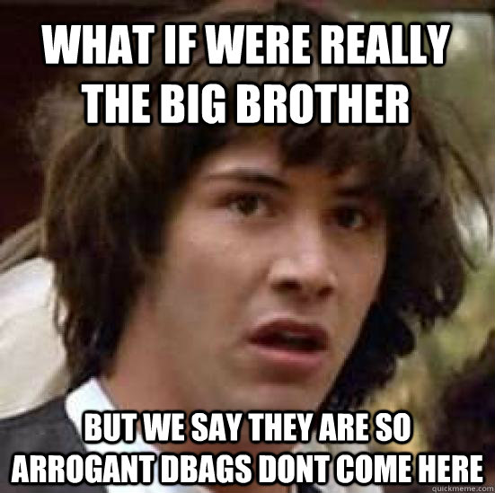 What If were really the big brother but we say they are so arrogant dbags dont come here  conspiracy keanu