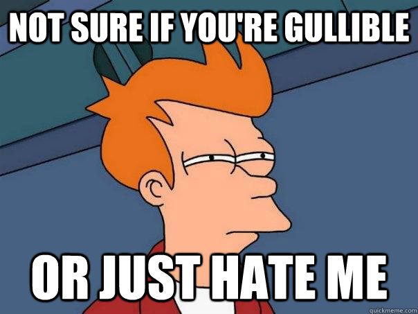 Not sure if you're gullible Or just hate me  Futurama Fry