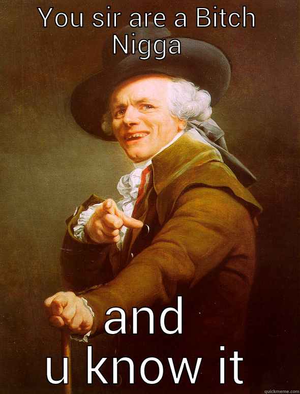 and you know it - YOU SIR ARE A BITCH NIGGA AND U KNOW IT Joseph Ducreux