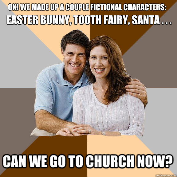 Ok! we made up a couple fictional characters:                                                        can we go to church now?  Easter Bunny, Tooth Fairy, Santa . . .  Scumbag Parents