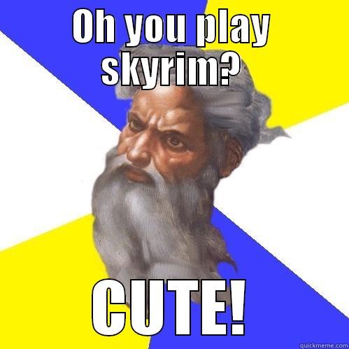 OH YOU PLAY SKYRIM? CUTE! Advice God