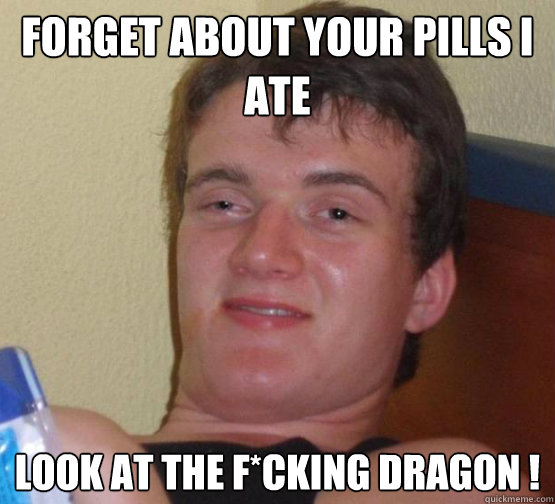 Forget about your pills i ate 
 LOOK AT THE F*CKING DRAGON !  Stoner Stanley