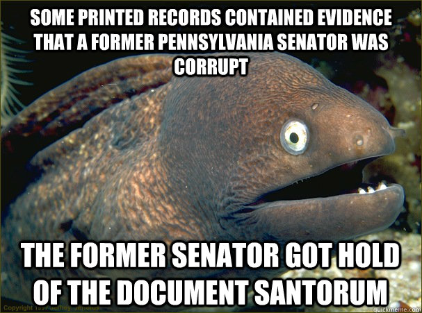 some printed records contained evidence that a former Pennsylvania senator was corrupt the former senator got hold of the document santorum  Bad Joke Eel