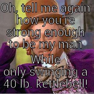 OH, TELL ME AGAIN HOW YOU'RE STRONG ENOUGH TO BE MY MAN WHILE ONLY SWINGING A 40 LB. KETTLEBELL! Condescending Wonka