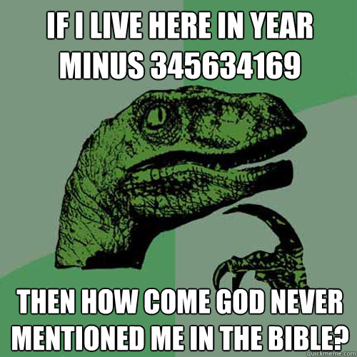 If i live here in year minus 345634169 Then how come god never mentioned me in the bible?  Philosoraptor