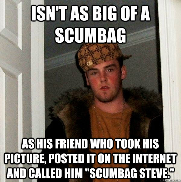 Isn't as big of a scumbag As his friend who took his picture, posted it on the internet and called him 