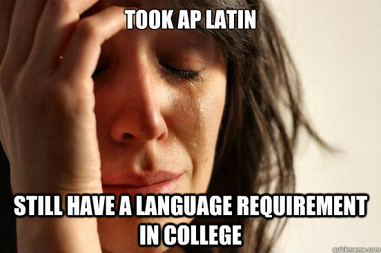 took ap latin still have a language requirement in college  First World Problems