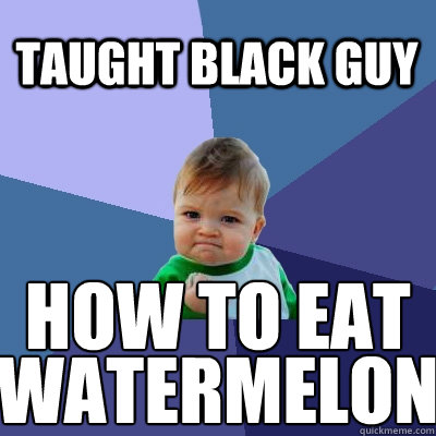 Taught black guy HOW TO EAT WATERMELON WATERMELON  Success Kid