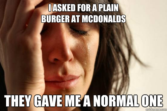 I asked for a plain 
burger at mcdonalds They gave me a normal one  First World Problems