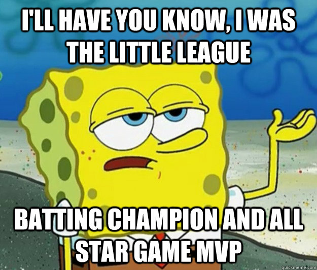 I'll have you know, I was the Little league  batting champion and all star game mvp - I'll have you know, I was the Little league  batting champion and all star game mvp  Tough Spongebob