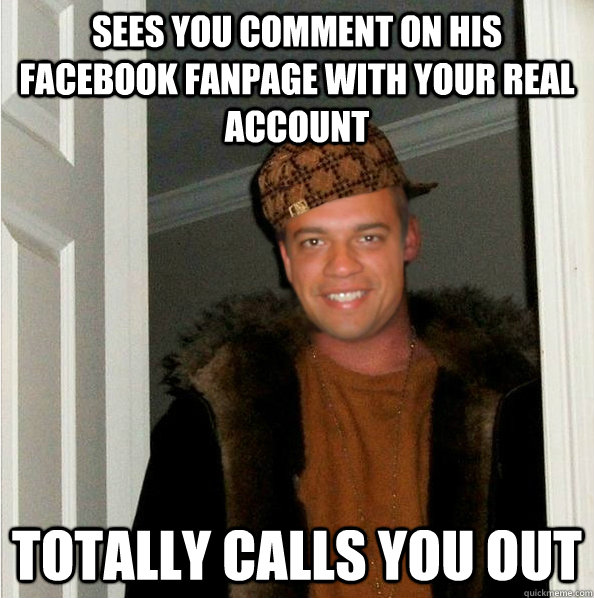 sees you comment on his facebook fanpage with your real account totally calls you out - sees you comment on his facebook fanpage with your real account totally calls you out  Scumbag Dunkus