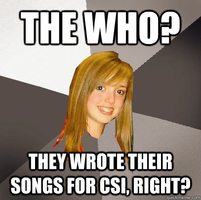 the who? they wrote their songs for csi, right?    Musically Oblivious 8th Grader