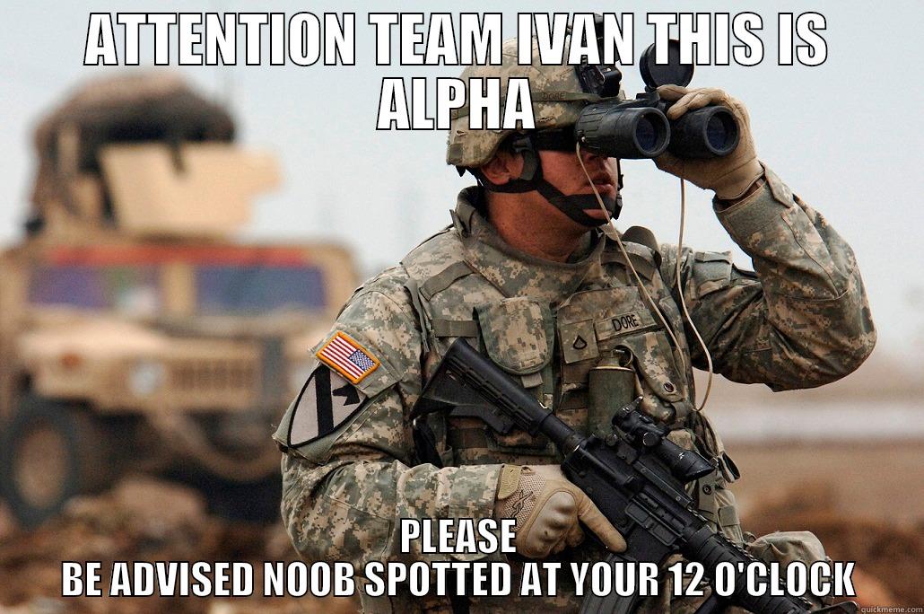 ATTENTION TEAM IVAN THIS IS ALPHA PLEASE BE ADVISED NOOB SPOTTED AT YOUR 12 O'CLOCK Misc