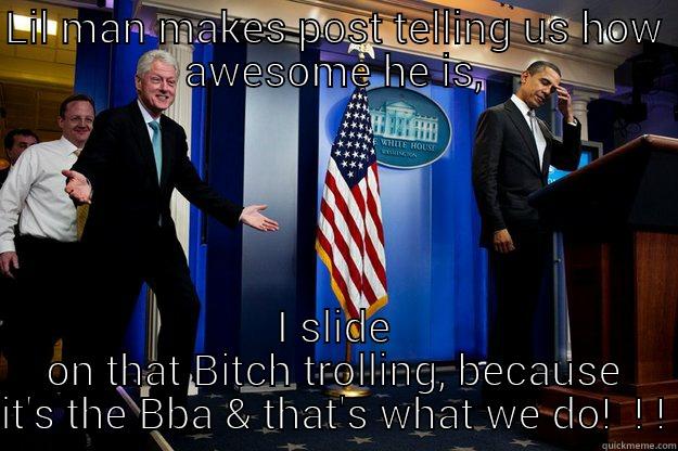 LIL MAN MAKES POST TELLING US HOW AWESOME HE IS, I SLIDE ON THAT BITCH TROLLING, BECAUSE IT'S THE BBA & THAT'S WHAT WE DO!  ! ! Inappropriate Timing Bill Clinton