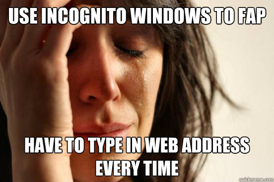 use incognito windows to fap have to type in web address every time  First World Problems