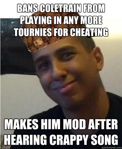 Bans Coletrain from playing in any more tournies for cheating Makes him mod after hearing crappy song  