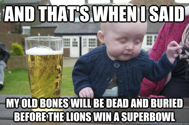 And that's when I said my old bones will be dead and buried before the Lions win a superbowl   drunk baby