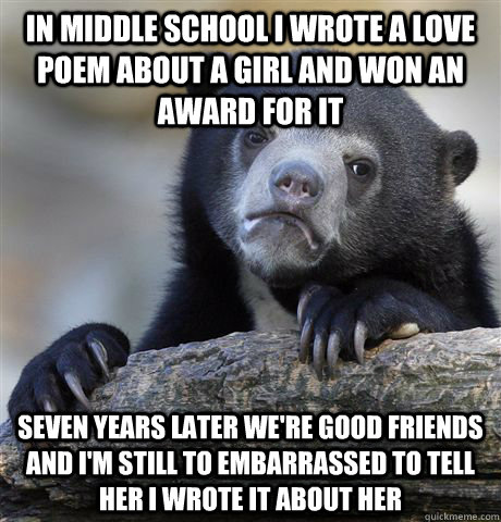 in middle school i wrote a love poem about a girl and won an award for it seven years later we're good friends and i'm still to embarrassed to tell her i wrote it about her  Confession Bear