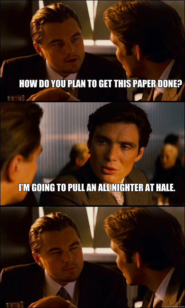 How do you plan to get this paper done? I'm going to pull an all nighter at Hale.   Inception