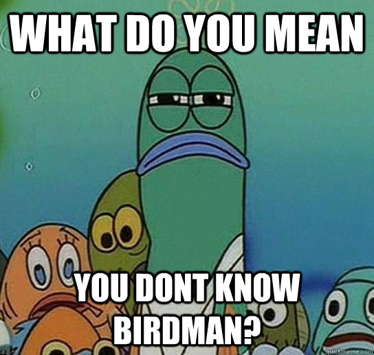 What do you mean you dont know birdman?  Serious fish SpongeBob