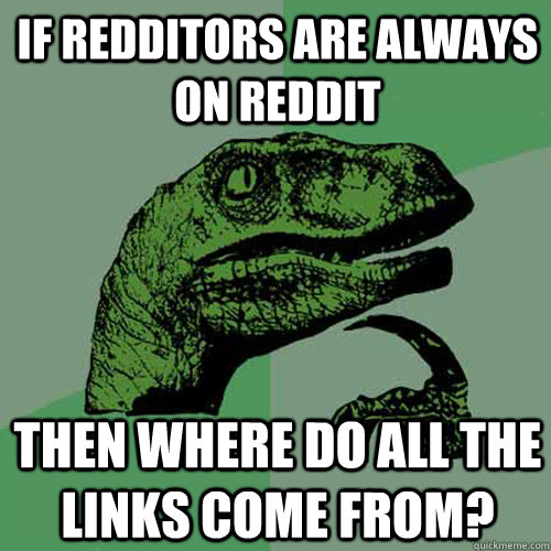 If redditors are always on reddit then where do all the links come from?  Philosoraptor