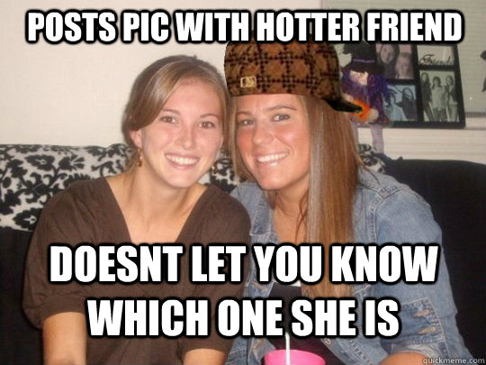 posts pic with hotter friend doesnt let you know which one she is  