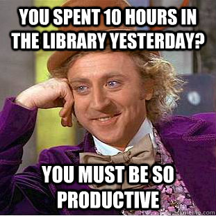 You spent 10 hours in the library yesterday? You must be so productive  Condescending Wonka