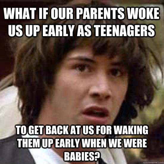 What if our parents woke us up early as teenagers to get back at us for waking them up early when we were babies?  conspiracy keanu