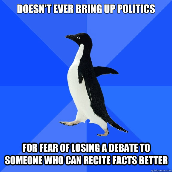 Doesn't ever bring up politics for fear of losing a debate to someone who can recite facts better  Socially Awkward Penguin