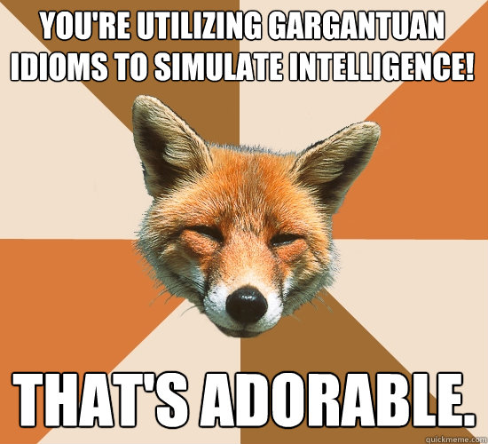 You're utilizing gargantuan idioms to simulate intelligence! That's Adorable. - You're utilizing gargantuan idioms to simulate intelligence! That's Adorable.  Condescending Fox