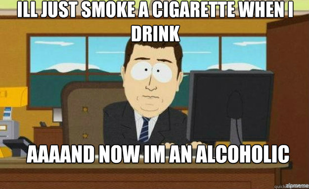 Ill just smoke a cigarette when I drink AAAAND now im an alcoholic   aaaand its gone