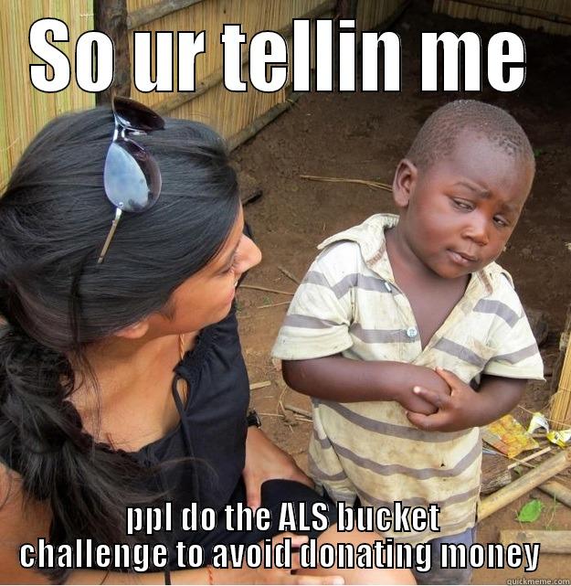 SO UR TELLIN ME PPL DO THE ALS BUCKET CHALLENGE TO AVOID DONATING MONEY  Skeptical Third World Kid