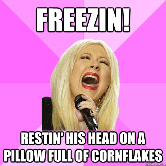 Freezin!  restin' his head on a pillow full of cornflakes  Wrong Lyrics Christina