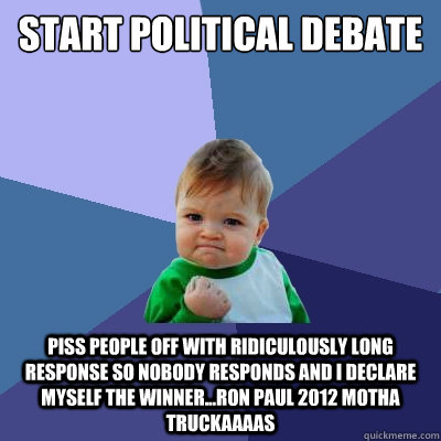 start political debate piss people off with ridiculously long response so nobody responds and i declare myself the winner...ron paul 2012 Motha truckaaaas  Success Kid