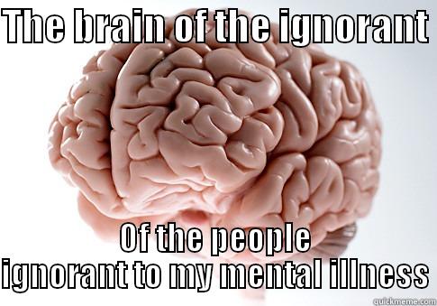 The brain of the ignorant  - THE BRAIN OF THE IGNORANT  OF THE PEOPLE IGNORANT TO MY MENTAL ILLNESS Scumbag Brain