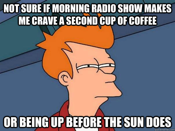 Not sure if morning radio show makes me crave a second cup of coffee Or being up before the sun does  Futurama Fry