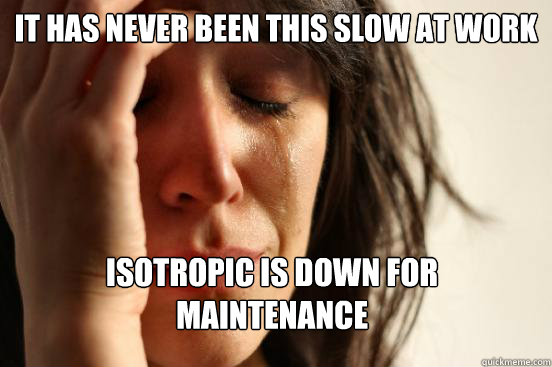 it has never been this slow at work isotropic is down for maintenance  First World Problems