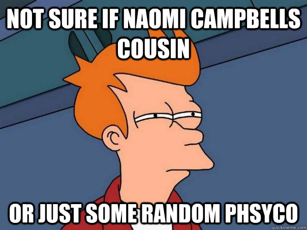 Not sure if Naomi Campbells Cousin Or just some random phsyco  Futurama Fry