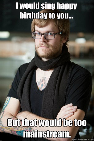 I would sing happy birthday to you... But that would be too mainstream.  Hipster Barista