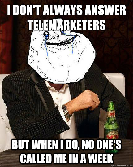 I Don't always answer telemarketers  but when i do, no one's called me in a week - I Don't always answer telemarketers  but when i do, no one's called me in a week  Most Forever Alone In The World