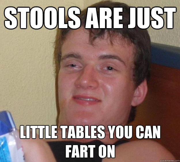 Stools are just Little tables you can fart on  10 Guy