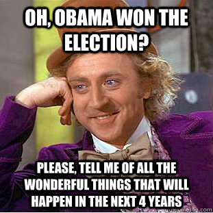 Oh, Obama won the election? Please, tell me of all the wonderful things that will happen in the next 4 years  Condescending Wonka