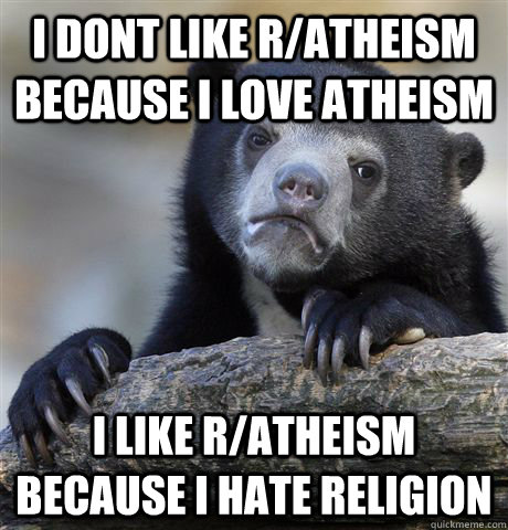 i dont like r/atheism because I Love atheism I like r/atheism because I hate religion - i dont like r/atheism because I Love atheism I like r/atheism because I hate religion  Confession Bear