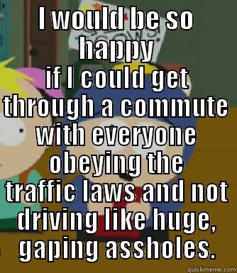 Is it just the city where I live or is it like this everywhere? - I WOULD BE SO HAPPY IF I COULD GET THROUGH A COMMUTE WITH EVERYONE OBEYING THE TRAFFIC LAWS AND NOT DRIVING LIKE HUGE, GAPING ASSHOLES. Craig - I would be so happy