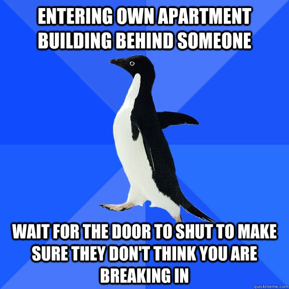 Entering own apartment building behind someone wait for the door to shut to make sure they don't think you are breaking in  Socially Awkward Penguin